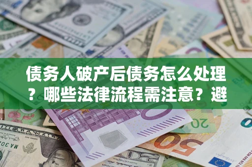 北京债务人破产后债务怎么处理？哪些法律流程需注意？避免踩坑指南