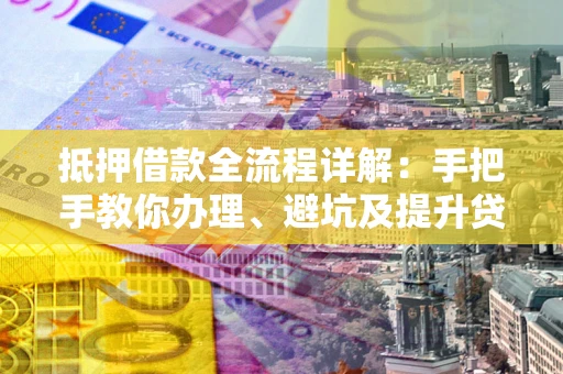 北京抵押借款全流程详解：手把手教你办理、避坑及提升贷款额度