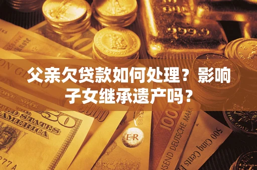 北京父亲欠贷款如何处理?影响子女继承遗产吗? 北京父亲欠贷款如何处理?影响子女继承遗产吗?