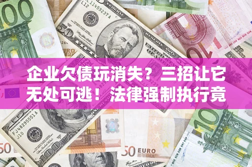 北京企业欠债玩消失？三招让它无处可逃！法律强制执行竟比讨债公司还狠？