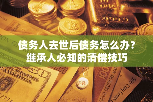 北京债务人去世后债务怎么办？继承人必知的清偿技巧