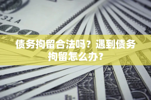 北京债务拘留合法吗？遇到债务拘留怎么办？