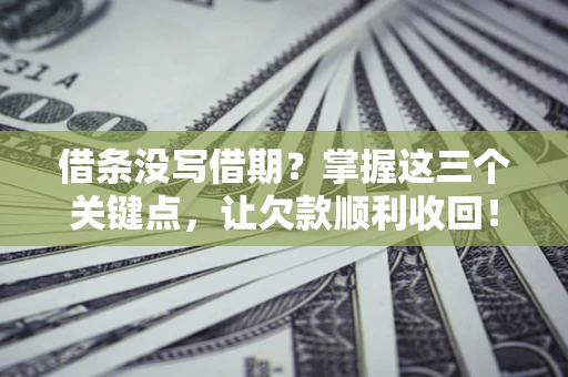 北京借条没写借期？掌握这三个关键点，让欠款顺利收回！