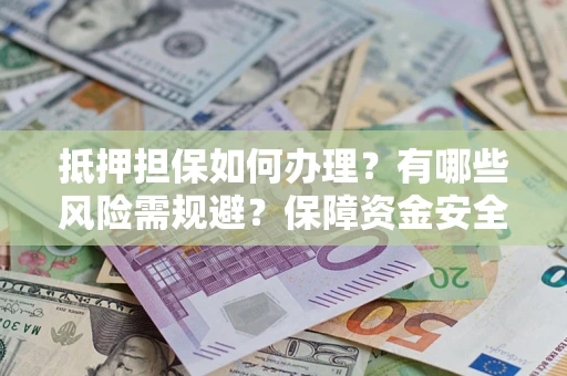 北京抵押担保如何办理？有哪些风险需规避？保障资金安全