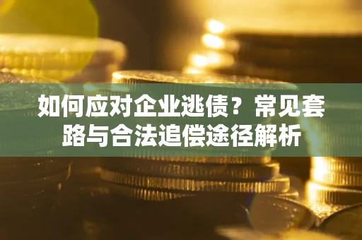 北京如何应对企业逃债？常见套路与合法追偿途径解析