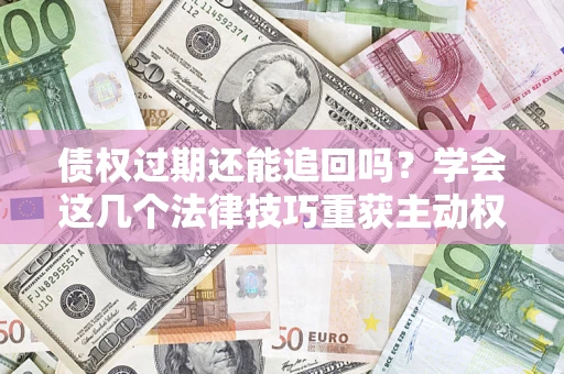 北京债权过期还能追回吗？学会这几个法律技巧重获主动权