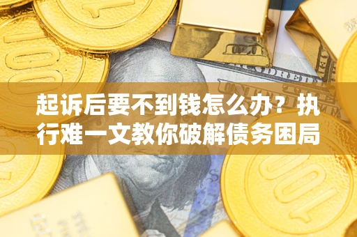 北京起诉后要不到钱怎么办？执行难一文教你破解债务困局