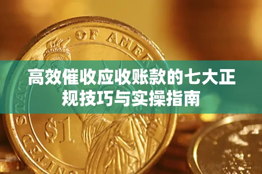 北京高效催收应收账款的七大正规技巧与实操指南