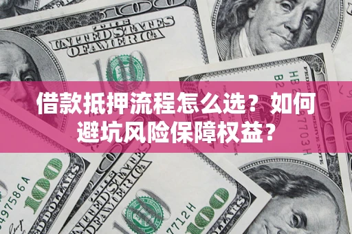 北京借款抵押流程怎么选？如何避坑风险保障权益？