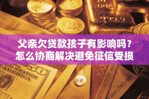 北京父亲欠贷款孩子有影响吗？怎么协商解决避免征信受损？
