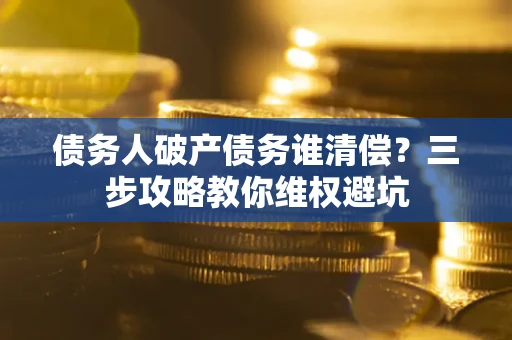 北京债务人破产债务谁清偿?三步攻略教你维权避坑 北京债务人破产债务谁清偿?三步攻略教你维权避坑