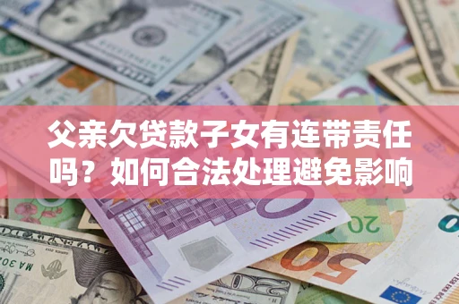 北京父亲欠贷款子女有连带责任吗？如何合法处理避免影响？