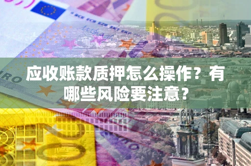 北京应收账款质押怎么操作？有哪些风险要注意？